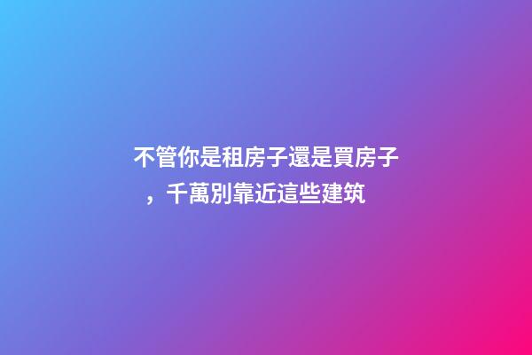 不管你是租房子還是買房子，千萬別靠近這些建筑
